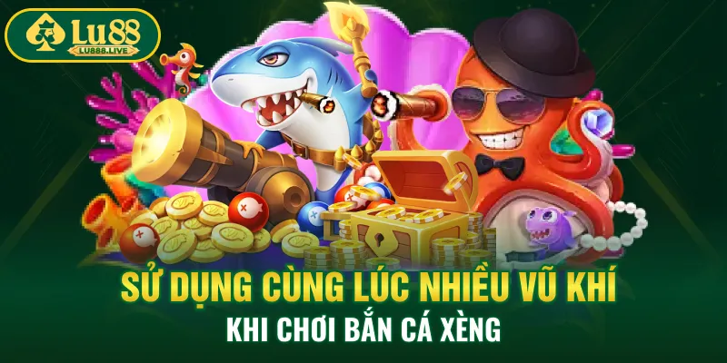 Sử dụng cùng lúc nhiều vũ khí khi chơi bắn cá xèng