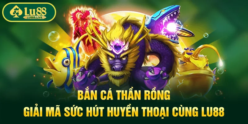 Bắn Cá Thần Rồng - Giải Mã Sức Hút Huyền Thoại Cùng LU88