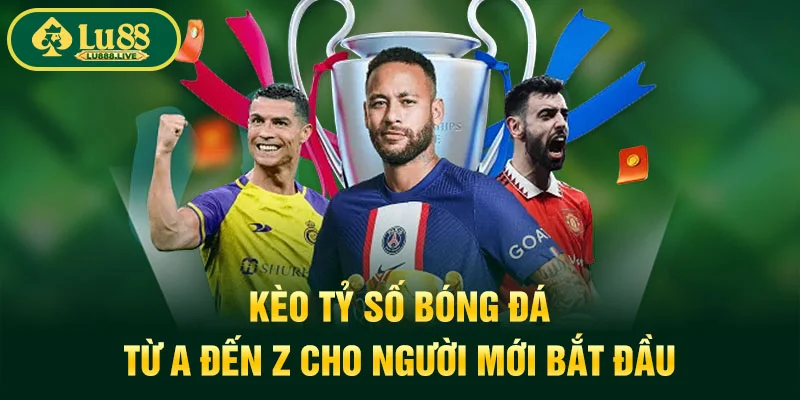 Kèo Tỷ Số Bóng Đá - Từ A Đến Z Cho Người Mới Bắt Đầu