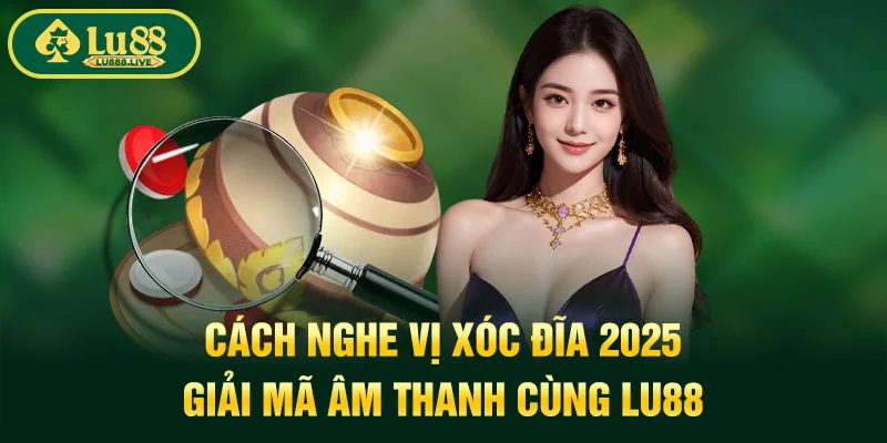 Cách Nghe Vị Xóc Đĩa 2025 - Giải Mã Âm Thanh Cùng LU88