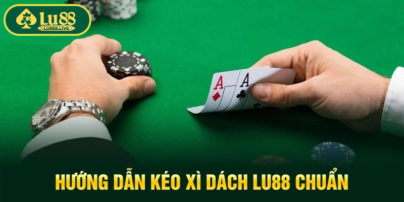 Hướng dẫn kéo xì dách LU88 chuẩn