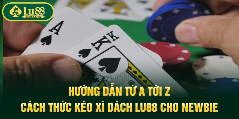 Hướng Dẫn Từ A Tới Z Cách Thức Kéo Xì Dách LU88 Cho Newbie