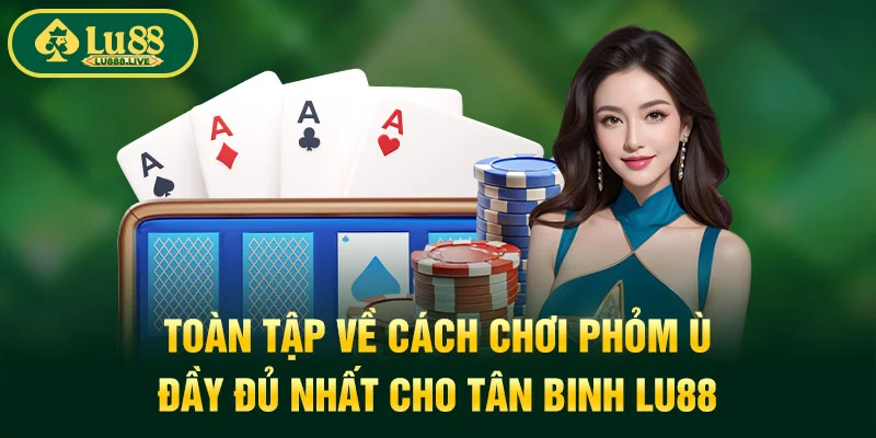 Toàn Tập Về Cách Chơi Phỏm Ù Đầy Đủ Nhất Cho Tân Binh LU88