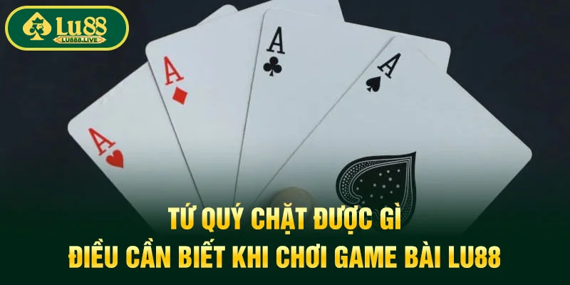 Tứ Quý Chặt Được Gì | Điều Cần Biết Khi Chơi Game Bài LU88